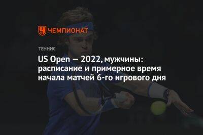 Рафаэль Надаль - Денис Шаповалов - Андрей Рублев - Ришар Гаске - Даниэль Эванс - Янник Синнер - Илья Ивашко - Лоренцо Музетти - US Open — 2022, мужчины: расписание и примерное время начала матчей 6-го игрового дня, ЮС Опен - championat.com - Россия - США - Англия - Италия - Белоруссия - Франция - Испания - Канада - Хорватия - Дания - Алькарас