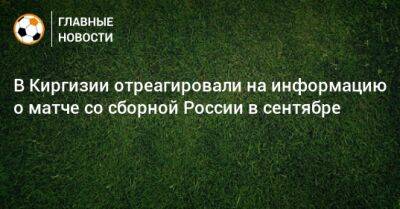 В Киргизии отреагировали на информацию о матче со сборной России в сентябре - bombardir.ru - Россия - Киргизия - Бишкек