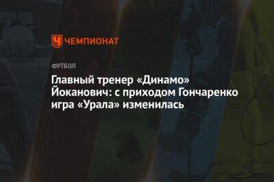 Валентина Сивкович - Славиша Йоканович - Главный тренер «Динамо» Йоканович: с приходом Гончаренко игра «Урала» изменилась - championat.com - Москва - Екатеринбург