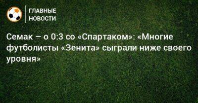 Сергей Семак - Семак – о 0:3 со «Спартаком»: «Многие футболисты «Зенита» сыграли ниже своего уровня» - bombardir.ru - Россия