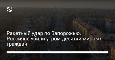 Александр Старух - Ракетный удар по Запорожью. Россияне убили утром десятки мирных граждан - liga.net - Украина - Запорожская обл. - Запорожье