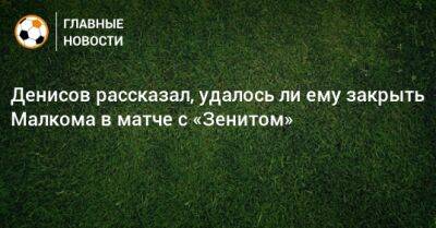 Даниил Денисов - Денисов рассказал, удалось ли ему закрыть Малкома в матче с «Зенитом» - bombardir.ru - Россия