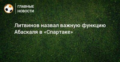 Михаил Кержаков - Руслан Литвинов - Гильермо Абаскаль - Литвинов назвал важную функцию Абаскаля в «Спартаке» - bombardir.ru