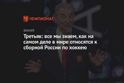 Владислав Третьяк - Третьяк: все мы знаем, как на самом деле в мире относятся к сборной России по хоккею - championat.com - Россия - Белоруссия