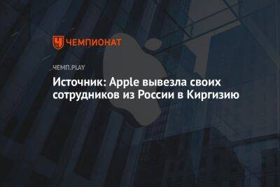 Михаил Бурмистров - Источник: Apple вывезла своих сотрудников из России в Киргизию - championat.com - Россия - Казахстан - Узбекистан - Лондон - Киргизия - Эмираты