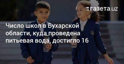 Число школ в Бухарской области, куда проведена питьевая вода, достигло 16 - gazeta.uz - Узбекистан