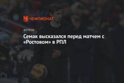 Сергей Семак - Семак высказался перед матчем с «Ростовом» в РПЛ - championat.com