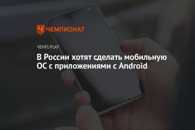 В России хотят сделать мобильную ОС с приложениями для Android - championat.com - Россия