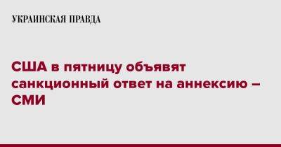 Джо Байден - США в пятницу объявят санкционный ответ на аннексию – СМИ - pravda.com.ua - Россия - США - Украина