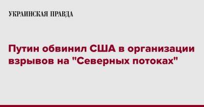 Владимир Путин - Путин обвинил США в организации взрывов на "Северных потоках" - pravda.com.ua - Россия - США