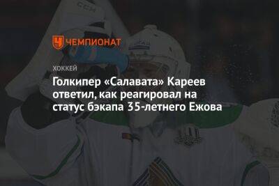Илья Ежов - Голкипер «Салавата» Кареев ответил, как реагировал на статус бэкапа 35-летнего Ежова - championat.com