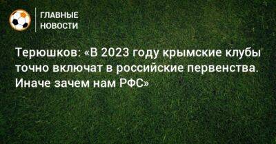 Роман Терюшков - Терюшков: «В 2023 году крымские клубы точно включат в российские первенства. Иначе зачем нам РФС» - bombardir.ru - Крым - Севастополь