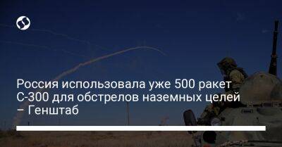 Россия использовала уже 500 ракет С-300 для обстрелов наземных целей – Генштаб - liga.net - Россия - Украина - Николаев - Харьков