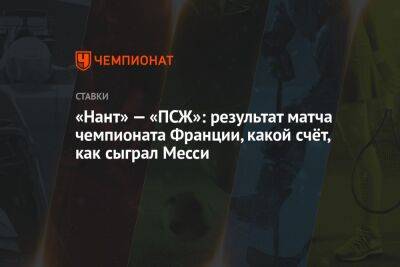 Александр Бубнов - «Нант» — «ПСЖ»: результат матча чемпионата Франции, какой счёт, как сыграл Месси - championat.com - Франция - Бразилия - Испания