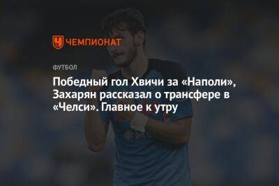 Арсен Захарян - Победный гол Хвичи за «Наполи», Захарян рассказал о трансфере в «Челси». Главное к утру - championat.com - Россия - США - Сочи - Краснодар