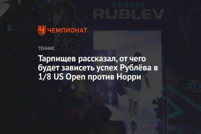 Шамиль Тарпищев - Андрей Рублев - Норри Кэмерон - Андрей Ирха - Тарпищев рассказал, от чего будет зависеть успех Рублёва в 1/8 US Open против Норри - championat.com - Россия - США - Англия