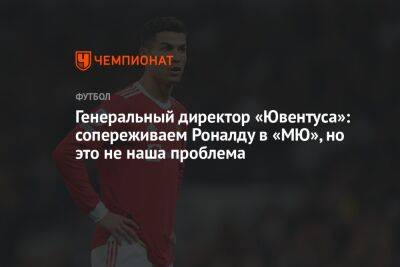Криштиану Роналду - Генеральный директор «Ювентуса»: сопереживаем Роналду в «МЮ», но это не наша проблема - championat.com - Италия