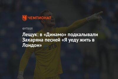 Игорь Лещук - Арсен Захарян - Лещук: в «Динамо» подкалывали Захаряна песней «Я уеду жить в Лондон» - championat.com - Москва - Лондон