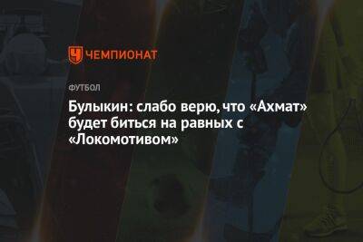 Дмитрий Булыкин - Илья Никульников - Булыкин: слабо верю, что «Ахмат» будет биться на равных с «Локомотивом» - championat.com