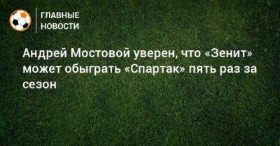 Андрей Мостовой - Андрей Мостовой уверен, что «Зенит» может обыграть «Спартак» пять раз за сезон - bombardir.ru