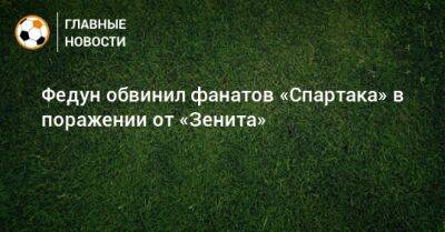 Леонид Федун - Федун обвинил фанатов «Спартака» в поражении от «Зенита» - bombardir.ru - Россия