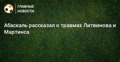 Руслан Литвинов - Гильермо Абаскаль - Абаскаль рассказал о травмах Литвинова и Мартинса - bombardir.ru