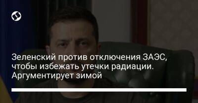 Владимир Зеленский - Зеленский против отключения ЗАЭС, чтобы избежать утечки радиации. Аргументирует зимой - liga.net - Украина - Запорожская обл.