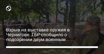 Взрыв на выставке оружия в Чернигове. ГБР сообщило о подозрении двум военным - liga.net - Украина
