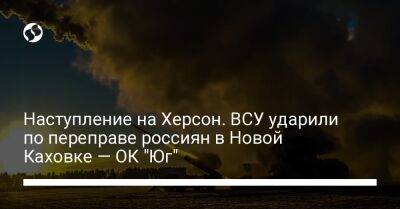 Наступление на Херсон. ВСУ ударили по переправе россиян в Новой Каховке — ОК "Юг" - liga.net - Украина - Херсон