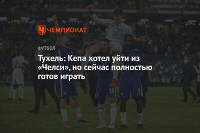 Томас Тухель - Арсен Захарян - Тухель: Кепа хотел уйти из «Челси», но сейчас полностью готов играть - championat.com - Лондон - Испания