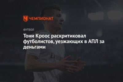 Тони Кроос - Тони Кроос раскритиковал футболистов, уезжающих в АПЛ за деньгами - championat.com - Англия - Германия - Мадрид