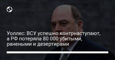 Бен Уоллес - Уоллес: ВСУ успешно контрнаступают, а РФ потеряла 80 000 убитыми, ранеными и дезертирами - liga.net - Россия - Украина - Англия - Херсонская обл. - Донецкая обл.