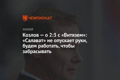 Виктор Козлов - Козлов — о 2:3 с «Витязем»: «Салават» не опускает руки, будем работать, чтобы забрасывать - championat.com