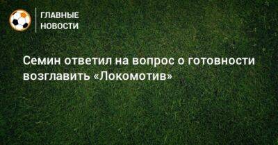 Юрий Семин - Семин ответил на вопрос о готовности возглавить «Локомотив» - bombardir.ru