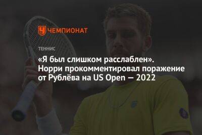 Андрей Рублев - Норри Кэмерон - «Я был слишком расслаблен». Норри прокомментировал поражение от Рублёва на US Open — 2022 - championat.com - Россия - США - Англия