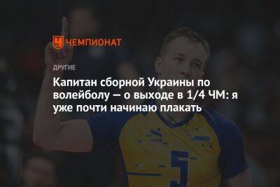 Капитан сборной Украины по волейболу — о выходе в 1/4 ЧМ: я уже почти начинаю плакать - championat.com - Украина - Германия - Польша - Словения - Голландия