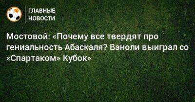 Александр Мостовой - Паоло Ваноль - Гильермо Абаскаль - Мостовой: «Почему все твердят про гениальность Абаскаля? Ваноли выиграл со «Спартаком» Кубок» - bombardir.ru