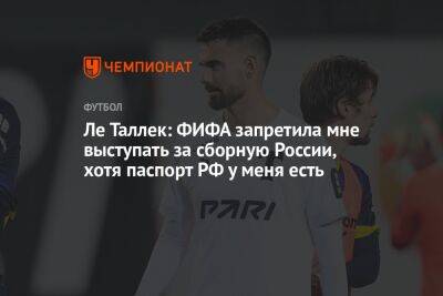 Ле Таллек: ФИФА запретила мне выступать за сборную России, хотя паспорт РФ у меня есть - championat.com - Россия - Франция - республика Мордовия
