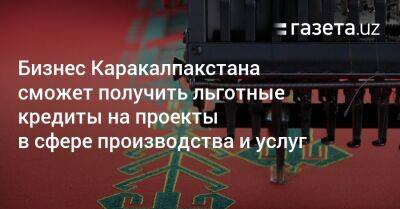 Бизнес Каракалпакстана сможет получить льготные кредиты на проекты в сфере производства и услуг - gazeta.uz - Узбекистан