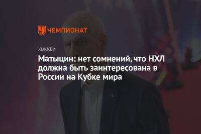 Олег Матыцин - Матыцин: нет сомнений, что НХЛ должна быть заинтересована в России на Кубке мира - championat.com - Россия