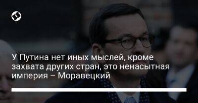 Матеуш Моравецкий - Денис Шмыгаль - У Путина нет иных мыслей, кроме захвата других стран, это ненасытная империя – Моравецкий - liga.net - Россия - Украина - Германия - Польша