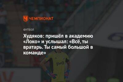 Даниил Худяков - Худяков: пришёл в академию «Локо» и услышал: «Всё, ты вратарь. Ты самый большой в команде» - championat.com