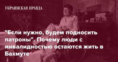 "Если нужно, будем подносить патроны". Почему люди с инвалидностью остаются жить в Бахмуте - pravda.com.ua