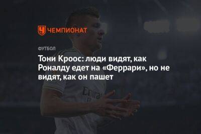 Криштиану Роналду - Тони Кроос - Тони Кроос: люди видят, как Роналду едет на «Феррари», но не видят, как он пашет - championat.com - Мадрид