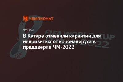 В Катаре отменили карантин для непривитых от коронавируса в преддверии ЧМ-2022 - championat.com - Россия - Франция - Катар - Reuters