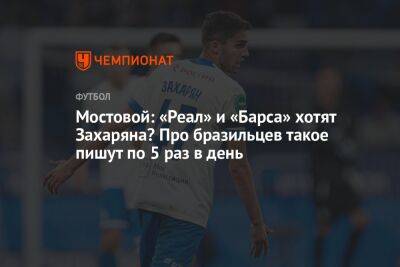 Александр Мостовой - Арсен Захарян - Мостовой: «Реал» и «Барса» хотят Захаряна? Про бразильцев такое пишут по 5 раз в день - championat.com - Россия