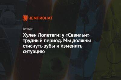 Хулен Лопетеги: у «Севильи» трудный период. Мы должны стиснуть зубы и изменить ситуацию - championat.com