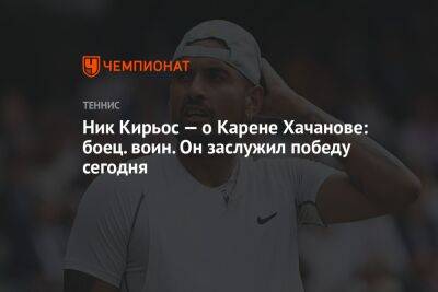 Карен Хачанов - Ник Кирьос - Ник Кирьос — о Карене Хачанове: боец, воин. Он заслужил победу сегодня - championat.com - Россия - США - Австралия