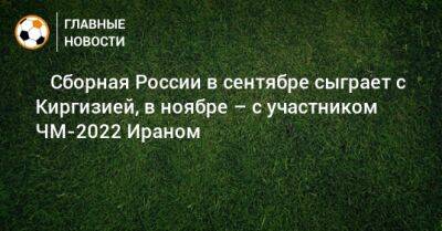 ⚡️ Сборная России в сентябре сыграет с Киргизией, в ноябре – с участником ЧМ-2022 Ираном - bombardir.ru - Россия - Киргизия - Иран - Бишкек