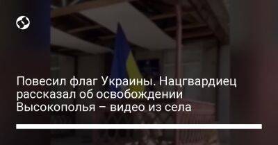 Повесил флаг Украины. Нацгвардиец рассказал об освобождении Высокополья – видео из села - liga.net - Украина - Херсонская обл.